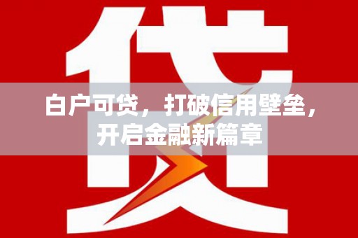 罗田白户可贷，打破信用壁垒，开启金融新篇章