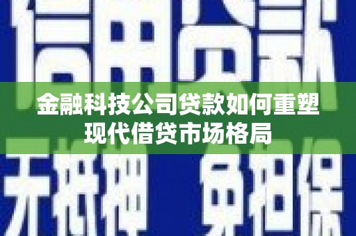罗田金融科技公司贷款如何重塑现代借贷市场格局