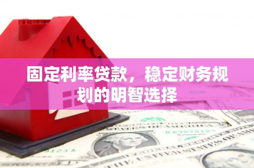罗田固定利率贷款，稳定财务规划的明智选择