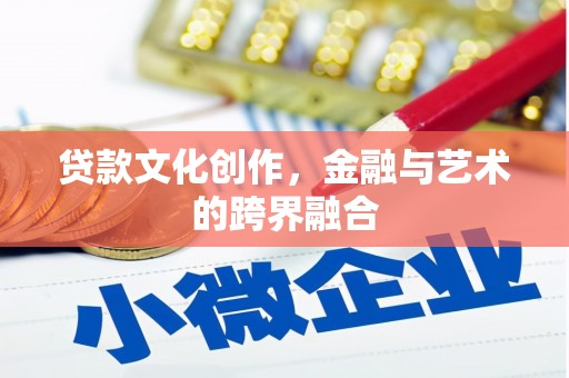 罗田贷款文化创作，金融与艺术的跨界融合