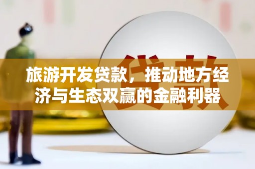 罗田旅游开发贷款，推动地方经济与生态双赢的金融利器