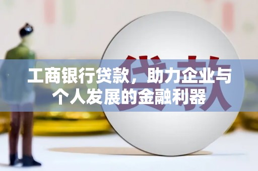 罗田工商银行贷款，助力企业与个人发展的金融利器