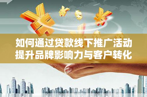罗田如何通过贷款线下推广活动提升品牌影响力与客户转化率