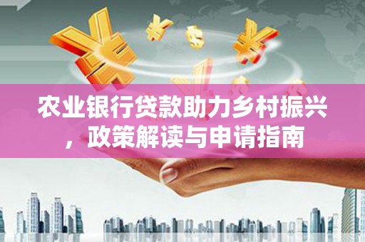 罗田农业银行贷款助力乡村振兴，政策解读与申请指南