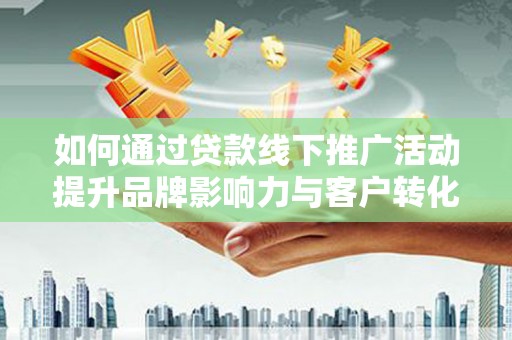 罗田如何通过贷款线下推广活动提升品牌影响力与客户转化率