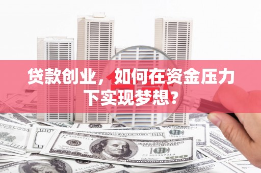 罗田贷款创业，如何在资金压力下实现梦想？