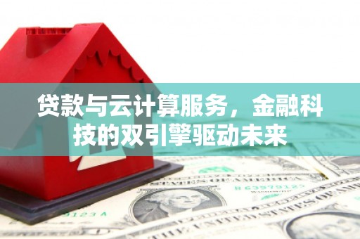 罗田贷款与云计算服务，金融科技的双引擎驱动未来