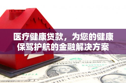 罗田医疗健康贷款，为您的健康保驾护航的金融解决方案