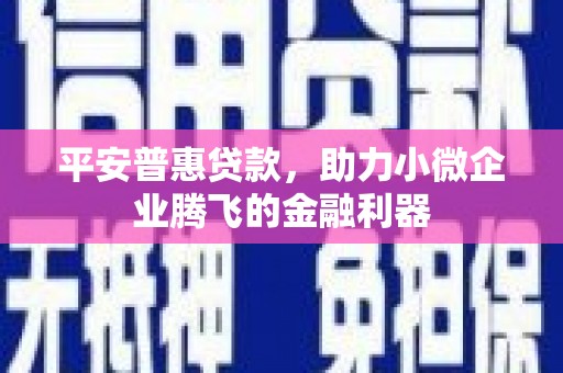 罗田平安普惠贷款，助力小微企业腾飞的金融利器
