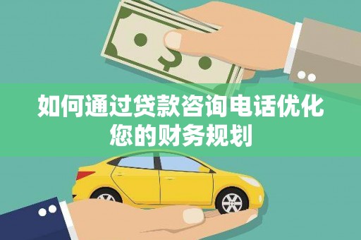 罗田如何通过贷款咨询电话优化您的财务规划