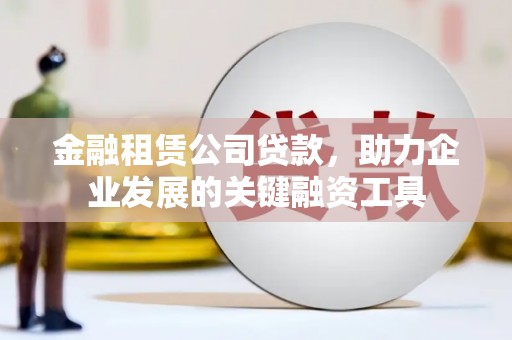 罗田金融租赁公司贷款，助力企业发展的关键融资工具