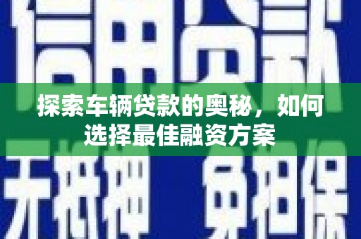 罗田探索车辆贷款的奥秘，如何选择最佳融资方案