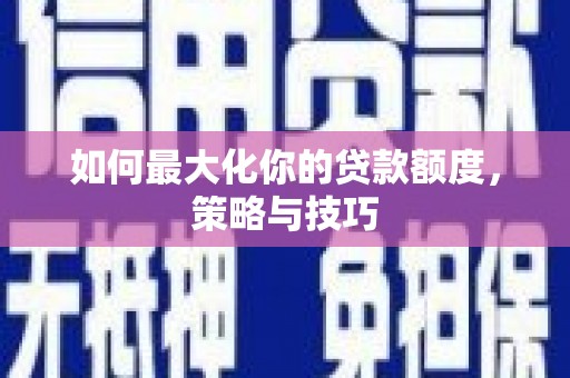 罗田如何最大化你的贷款额度，策略与技巧