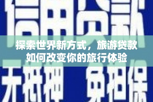罗田探索世界新方式，旅游贷款如何改变你的旅行体验