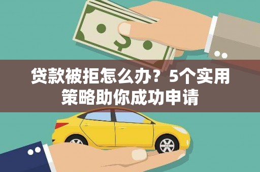 罗田贷款被拒怎么办？5个实用策略助你成功申请