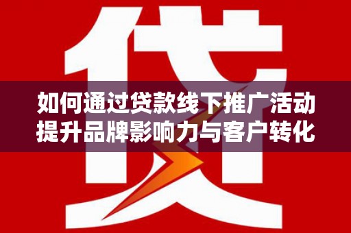 罗田如何通过贷款线下推广活动提升品牌影响力与客户转化率