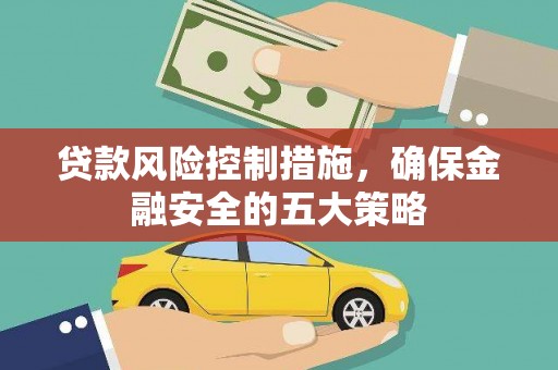罗田贷款风险控制措施，确保金融安全的五大策略