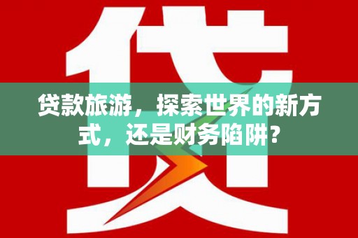 罗田贷款旅游，探索世界的新方式，还是财务陷阱？
