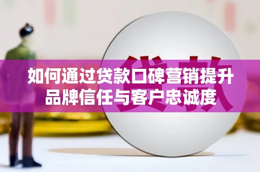 罗田如何通过贷款口碑营销提升品牌信任与客户忠诚度