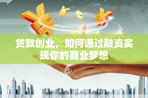 罗田贷款创业，如何通过融资实现你的商业梦想