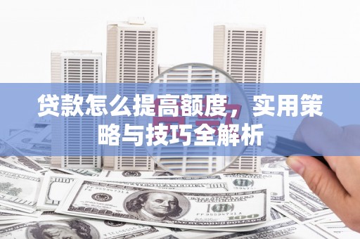 罗田贷款怎么提高额度，实用策略与技巧全解析