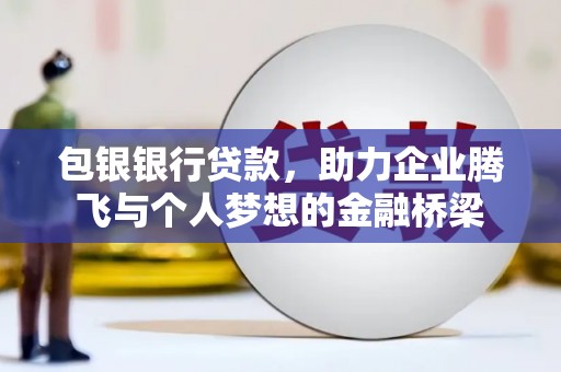 罗田包银银行贷款，助力企业腾飞与个人梦想的金融桥梁