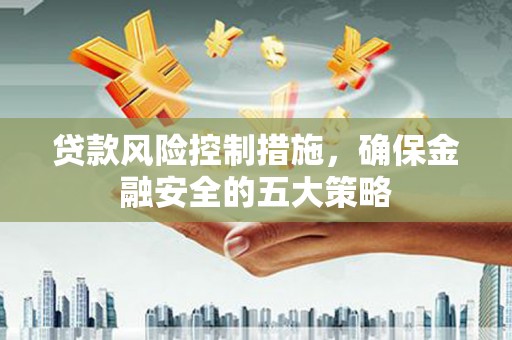 罗田贷款风险控制措施，确保金融安全的五大策略