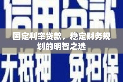 罗田固定利率贷款，稳定财务规划的明智之选