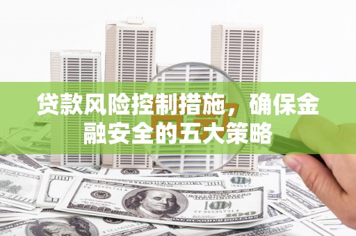 罗田贷款风险控制措施，确保金融安全的五大策略