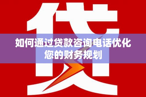 罗田如何通过贷款咨询电话优化您的财务规划