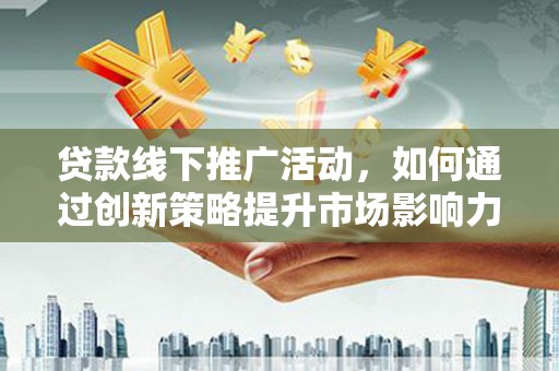 罗田贷款线下推广活动，如何通过创新策略提升市场影响力
