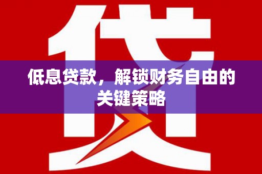 罗田低息贷款，解锁财务自由的关键策略