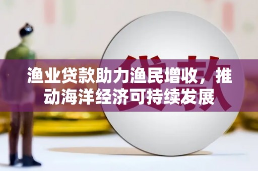 罗田渔业贷款助力渔民增收，推动海洋经济可持续发展