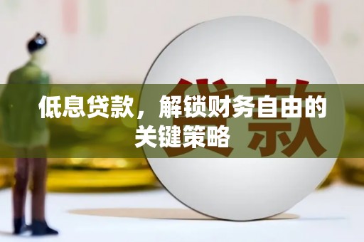 罗田低息贷款，解锁财务自由的关键策略