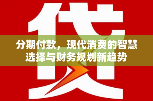 罗田分期付款，现代消费的智慧选择与财务规划新趋势