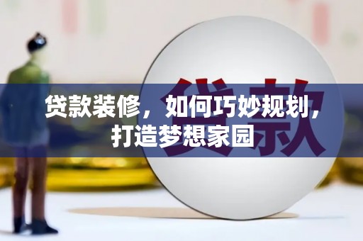 罗田贷款装修，如何巧妙规划，打造梦想家园