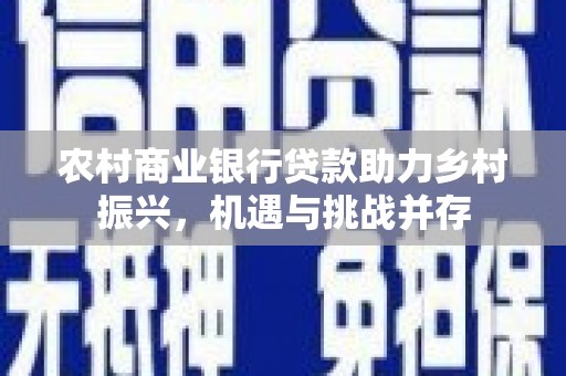 罗田农村商业银行贷款助力乡村振兴，机遇与挑战并存