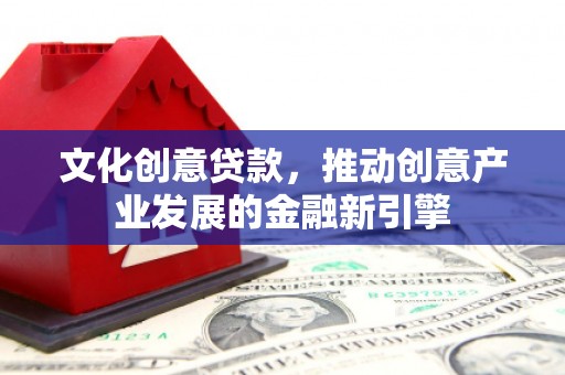 罗田文化创意贷款，推动创意产业发展的金融新引擎