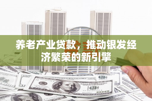 罗田养老产业贷款，推动银发经济繁荣的新引擎