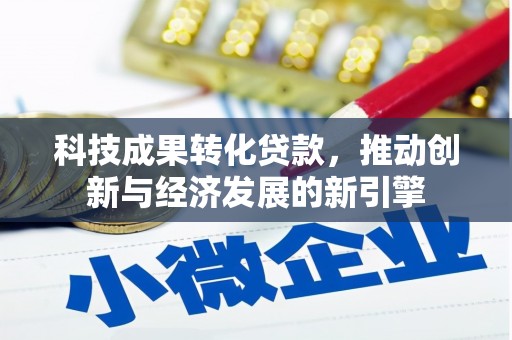 罗田科技成果转化贷款，推动创新与经济发展的新引擎