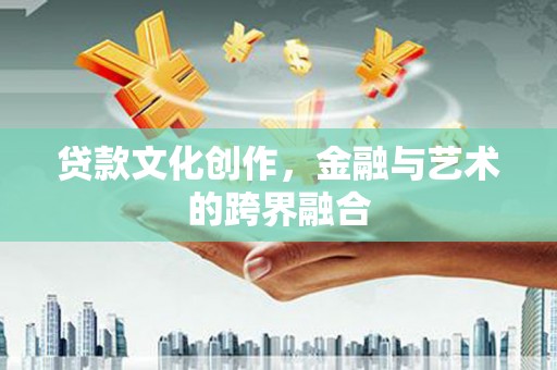 罗田贷款文化创作，金融与艺术的跨界融合