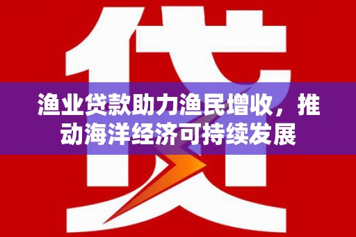 罗田渔业贷款助力渔民增收，推动海洋经济可持续发展