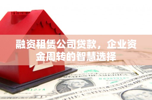罗田融资租赁公司贷款，企业资金周转的智慧选择