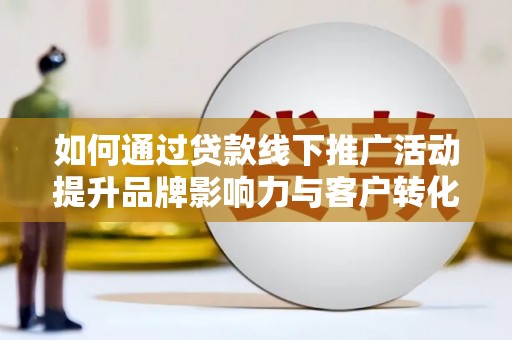 罗田如何通过贷款线下推广活动提升品牌影响力与客户转化率