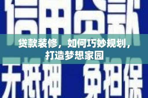 罗田贷款装修，如何巧妙规划，打造梦想家园