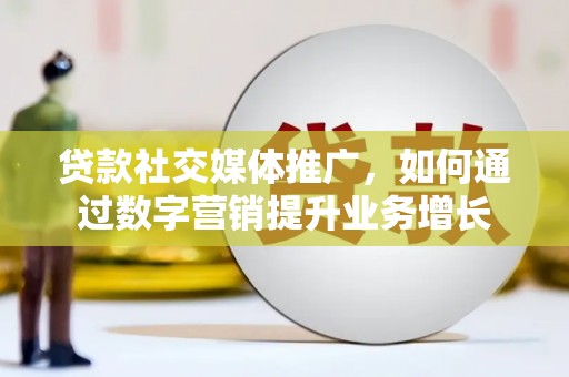 罗田贷款社交媒体推广，如何通过数字营销提升业务增长