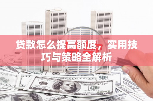 罗田贷款怎么提高额度，实用技巧与策略全解析