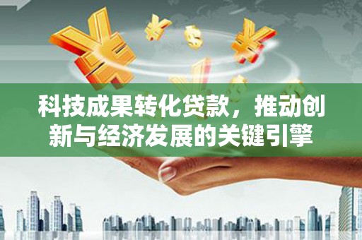 罗田科技成果转化贷款，推动创新与经济发展的关键引擎