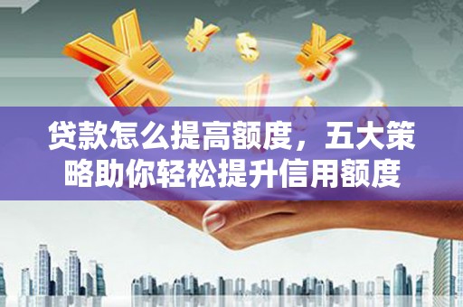 罗田贷款怎么提高额度，五大策略助你轻松提升信用额度