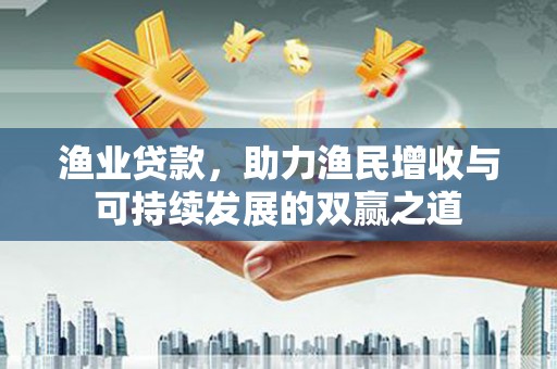 罗田渔业贷款，助力渔民增收与可持续发展的双赢之道